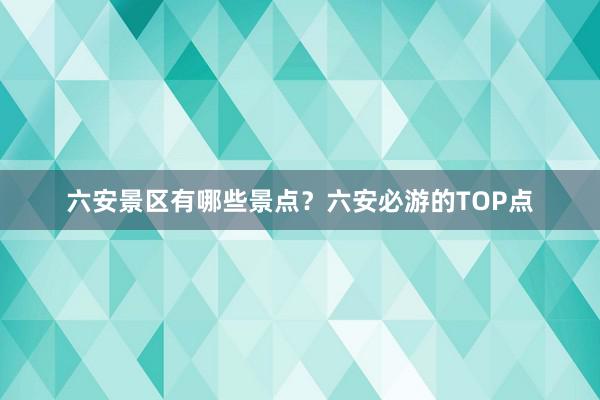 六安景区有哪些景点？六安必游的TOP点