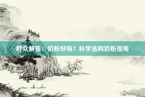 群众解答：奶粉好吗？科学选购奶粉指南